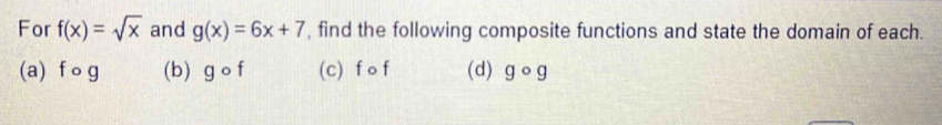 For f(x)=sqrt(x) and g(x)=6x+7 , find the following composite functions and state the domain of each.
(a) fcirc g (b) gcirc f (c) f o f (d) gcirc g