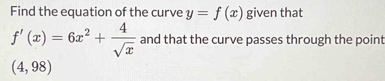 Find the equation of the curve y=f(x) given that
f'(x)=6x^2+ 4/sqrt(x)  and that the curve passes through the point
(4,98)