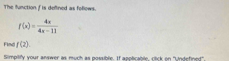 The function f is defined as follows.
f(x)= 4x/4x-11 
Find f(2). 
Simplify your answer as much as possible. If applicable, click on "Undefined".