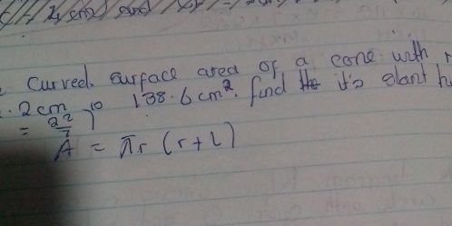 curveel surface area of a cone with
2cm 1e 138.6cm^2 find dts glant h
= 22/7 )^10
A=π r(r+l)