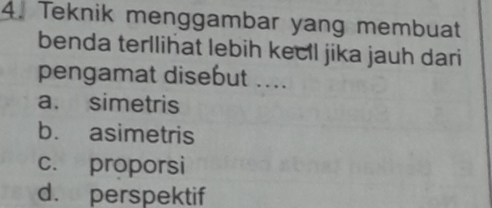 Teknik menggambar yang membuat
benda terllihat lebih kecll jika jauh dari
pengamat disebut ....
a. simetris
b. asimetris
c. proporsi
d. perspektif