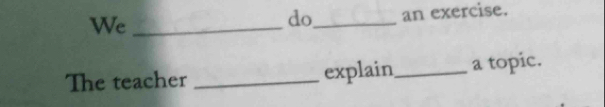 We_ 
do_ an exercise. 
The teacher _explain_ a topic.