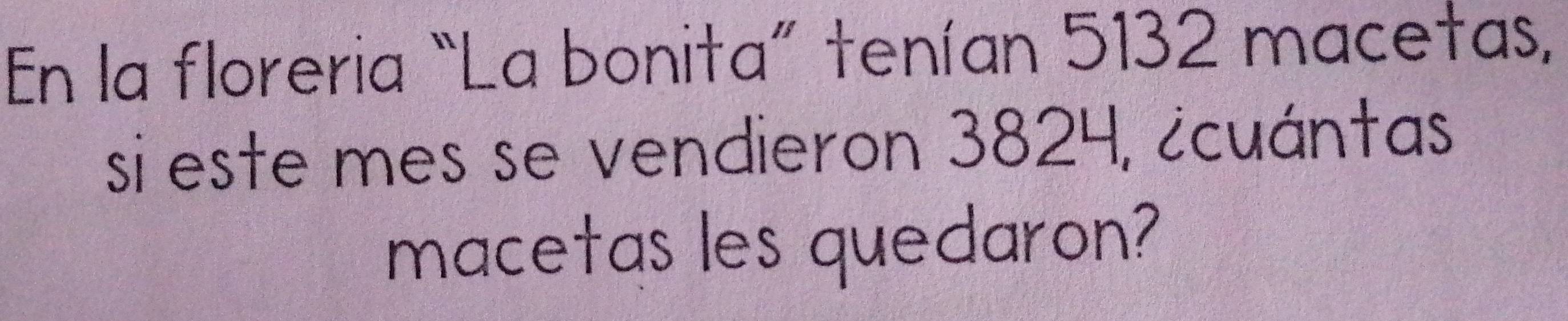 En la floreria “La bonita” tenían 5132 macetas, 
si este mes se vendieron 3824, ¿cuántas 
macetas les quedaron?