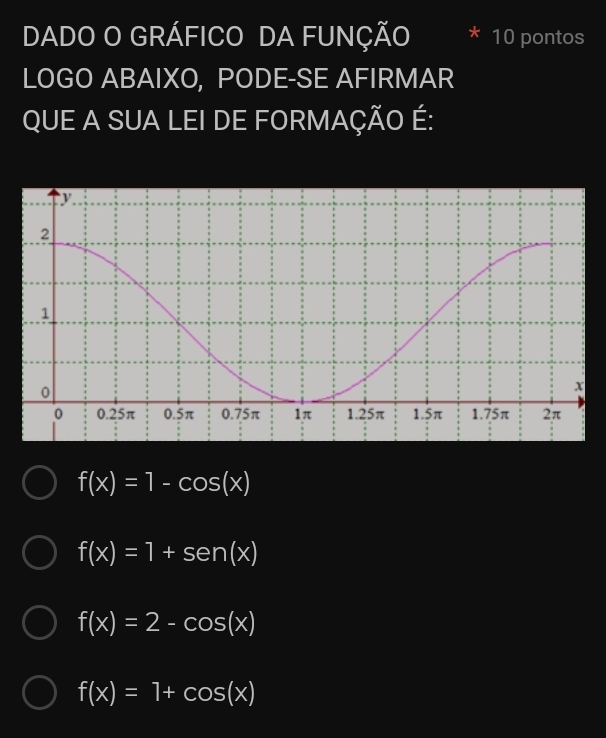 DADO O GRÁFICO DA FUNÇÃO 10 pontos
LOGO ABAIXO, PODE-SE AFIRMAR
QUE A SUA LEI DE FORMAÇÃO É:
f(x)=1-cos (x)
f(x)=1+sen (x)
f(x)=2-cos (x)
f(x)=1+cos (x)