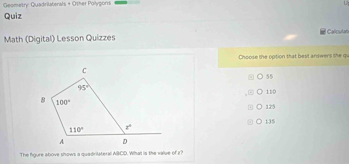 Geometry: Quadrilaterals + Other Polygons
Quiz
Calculat
Math (Digital) Lesson Quizzes
Choose the option that best answers the qu
55
110
× 125
x o 135
The figure above shows a quadrilateral ABCD. What is the value of z?