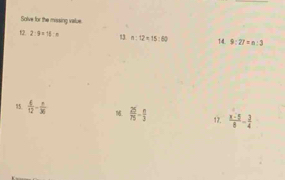 Solve for the missing value. 
12. 2:9=16:n 1 a:12=15:60 14. 9:27=n:3
15  6/12 - n/36  M.  25/75 - n/3  12.  (x-5)/8 - 3/4 