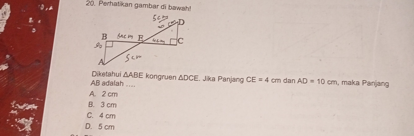 Perhatikan gambar di bawah!
Diketahui △ ABE kongruen △ DCE. Jika Panjang CE=4cmdanAD=10cm
AB adalah …. , maka Panjang
A. 2 cm
B. 3 cm
C. 4 cm
D. 5 cm