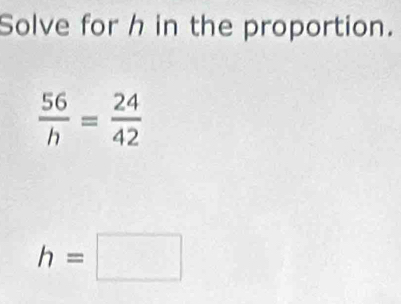 Solve for h in the proportion.
 56/h = 24/42 
h=□