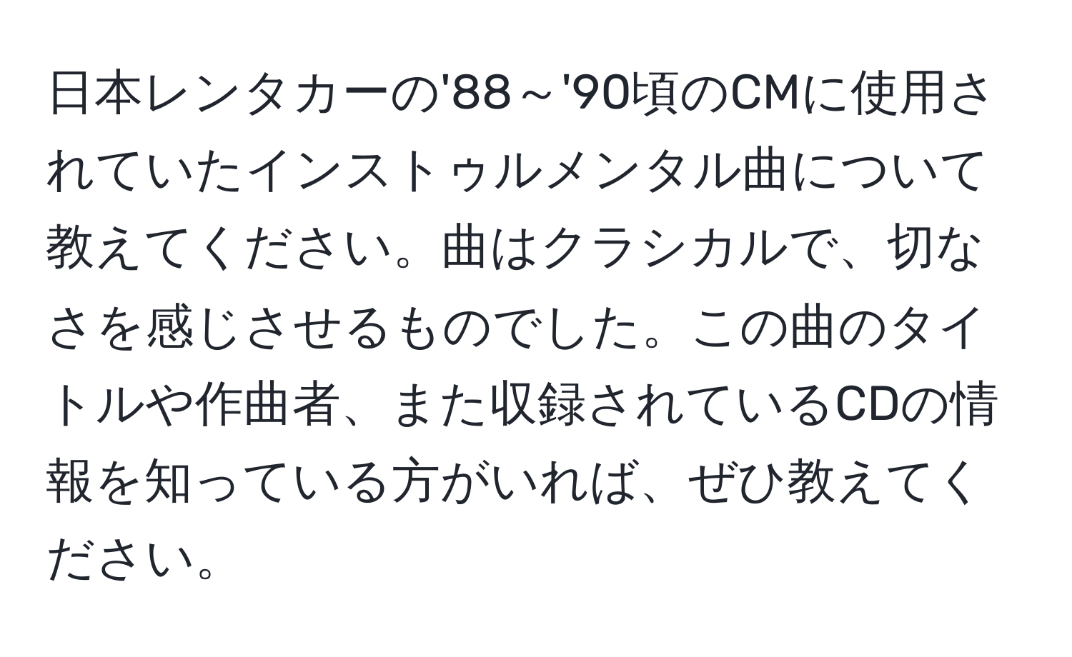 日本レンタカーの'88～'90頃のCMに使用されていたインストゥルメンタル曲について教えてください。曲はクラシカルで、切なさを感じさせるものでした。この曲のタイトルや作曲者、また収録されているCDの情報を知っている方がいれば、ぜひ教えてください。