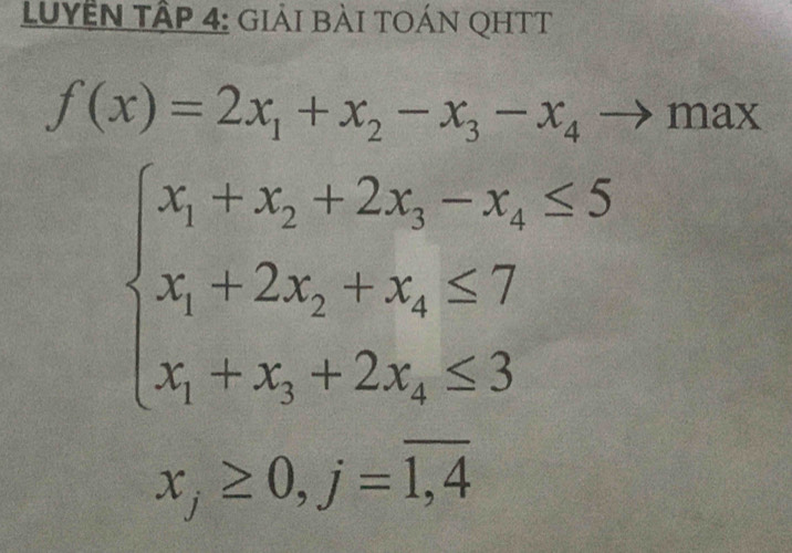 LuYÊN Tập 4: giải bài TOÁN QHTT
f(x)=2x_1+x_2-x_3-x_4to max
beginarrayl x_1+x_2+2x_3-x_4≤ 5 x_1+2x_2+x_4≤ 7 x_1+x_3+2x_4≤ 3endarray.
x_j≥ 0, j=overline 1,4