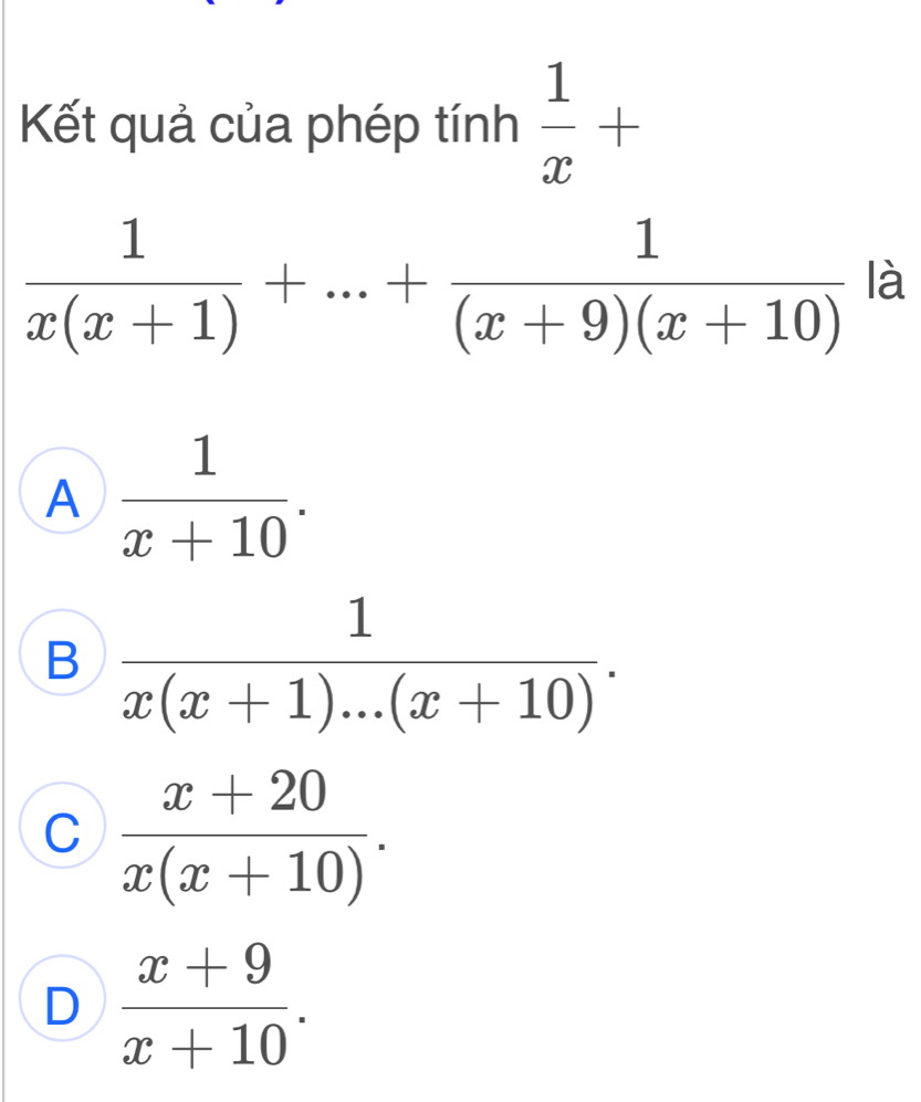 Kết quả của phép tính  1/x + □
 1/x(x+1) +...+ 1/(x+9)(x+10)  là
A  1/x+10 .
B  1/x(x+1)...(x+10) .
C  (x+20)/x(x+10) .
D  (x+9)/x+10 .