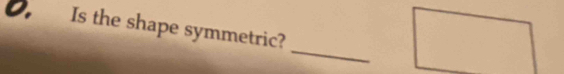 Is the shape symmetric? 
_