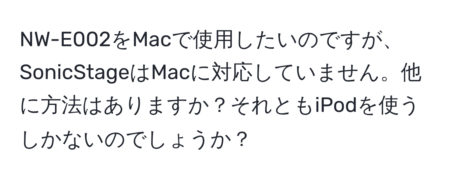 NW-E002をMacで使用したいのですが、SonicStageはMacに対応していません。他に方法はありますか？それともiPodを使うしかないのでしょうか？