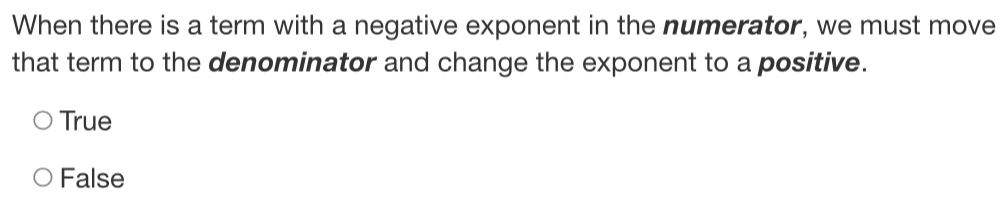 When there is a term with a negative exponent in the numerator, we must move
that term to the denominator and change the exponent to a positive.
True
False