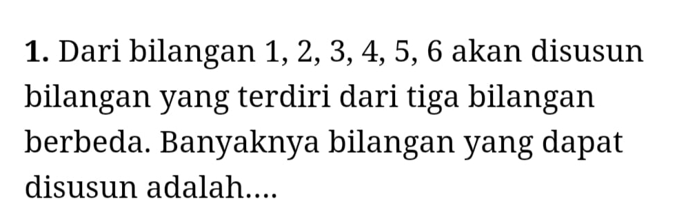 Dari bilangan 1, 2, 3, 4, 5, 6 akan disusun 
bilangan yang terdiri dari tiga bilangan 
berbeda. Banyaknya bilangan yang dapat 
disusun adalah....