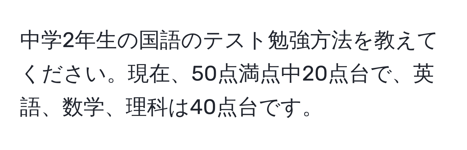 中学2年生の国語のテスト勉強方法を教えてください。現在、50点満点中20点台で、英語、数学、理科は40点台です。