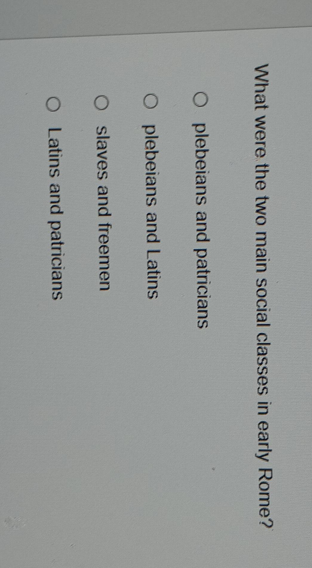What were the two main social classes in early Rome?
plebeians and patricians
plebeians and Latins
slaves and freemen
Latins and patricians