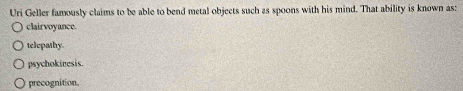 Uri Geller famously claims to be able to bend metal objects such as spoons with his mind. That ability is known as:
clairvoyance.
telepathy.
psychokinesis.
precognition.