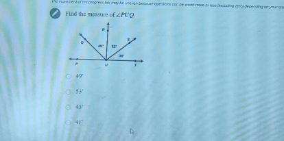 he movement of the progress fur may be wheven becouse questions con be worth more or less fincluding 2e1a) depending an your one
Find the measure of ∠ PUQ.
49°
53°
43°
41°