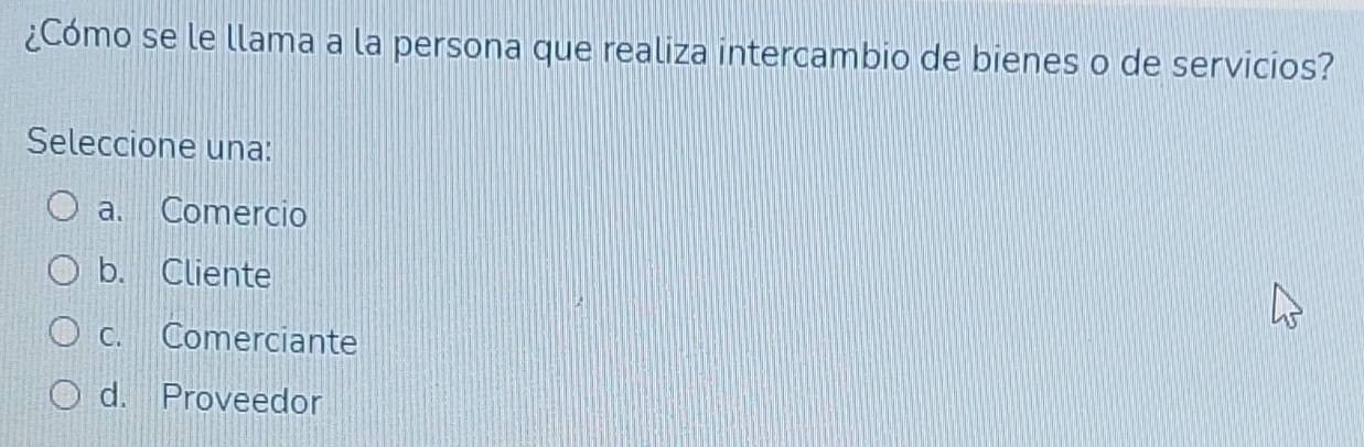 ¿Cómo se le llama a la persona que realiza intercambio de bienes o de servicios?
Seleccione una:
a. Comercio
b. Cliente
c. Comerciante
d. Proveedor