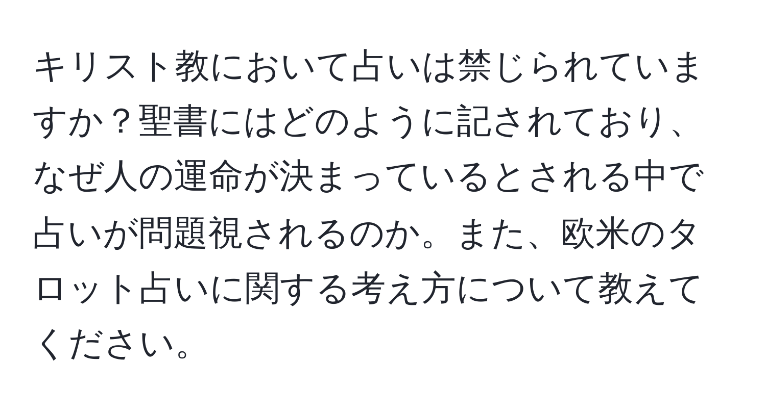 キリスト教において占いは禁じられていますか？聖書にはどのように記されており、なぜ人の運命が決まっているとされる中で占いが問題視されるのか。また、欧米のタロット占いに関する考え方について教えてください。