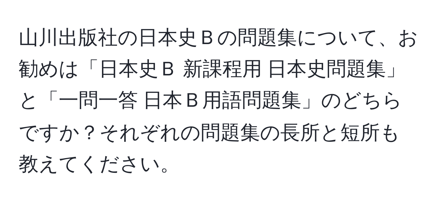 山川出版社の日本史Ｂの問題集について、お勧めは「日本史Ｂ 新課程用 日本史問題集」と「一問一答 日本Ｂ用語問題集」のどちらですか？それぞれの問題集の長所と短所も教えてください。