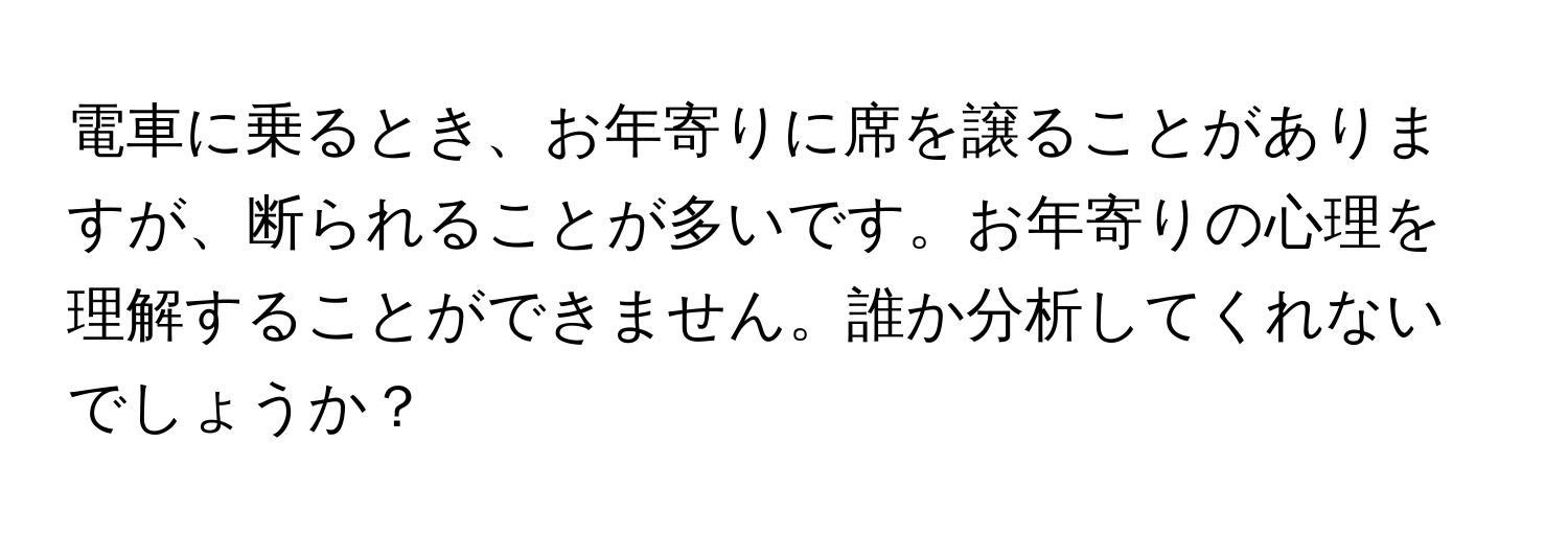 電車に乗るとき、お年寄りに席を譲ることがありますが、断られることが多いです。お年寄りの心理を理解することができません。誰か分析してくれないでしょうか？