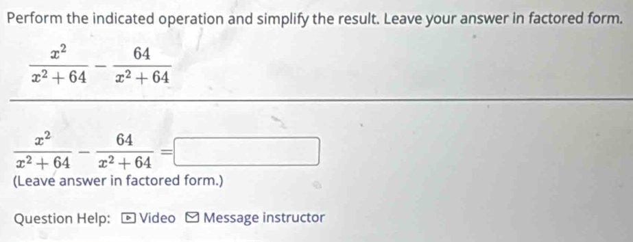 Perform the indicated operation and simplify the result. Leave your answer in factored form.
 x^2/x^2+64 - 64/x^2+64 
 x^2/x^2+64 - 64/x^2+64 =□
(Leave answer in factored form.) 
Question Help: - Video - Message instructor