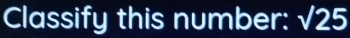 Classify this number: sqrt(25)