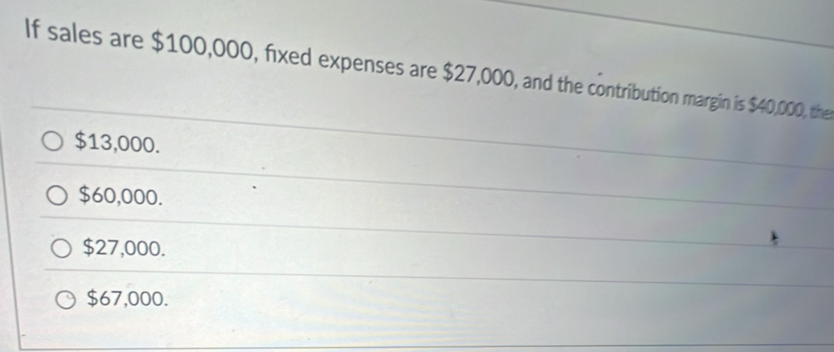 If sales are $100,000, fixed expenses are $27,000, and the contribution margin is $40,000, the
$13,000.
$60,000.
$27,000.
$67,000.