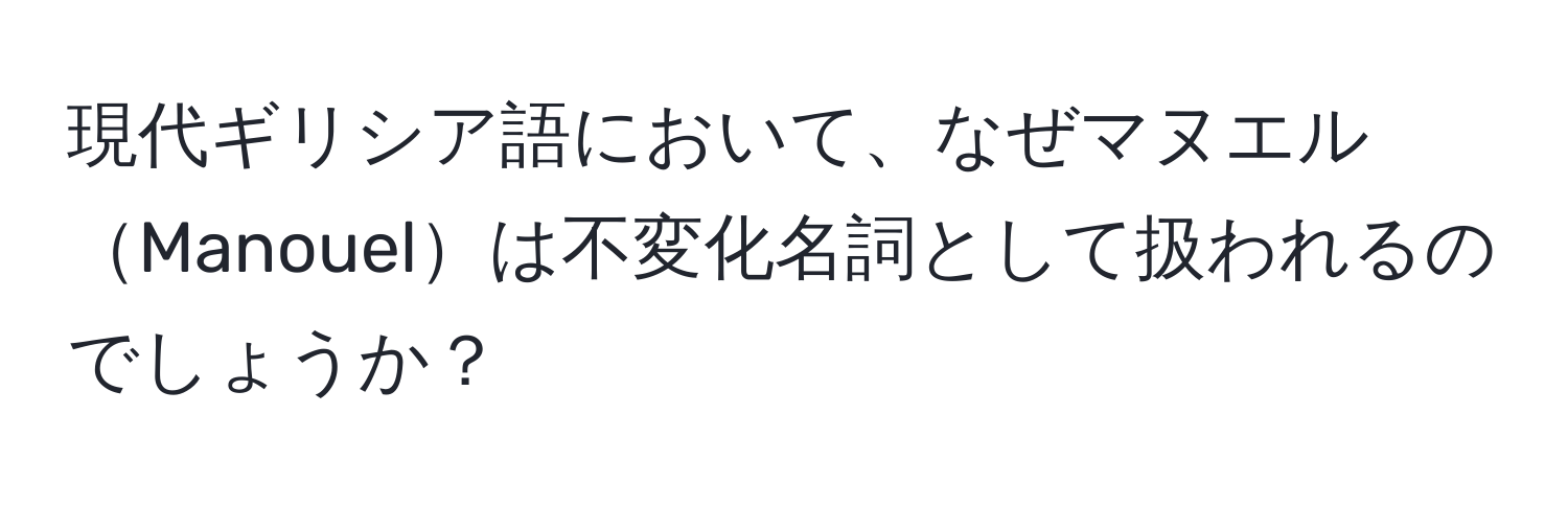 現代ギリシア語において、なぜマヌエルManouelは不変化名詞として扱われるのでしょうか？