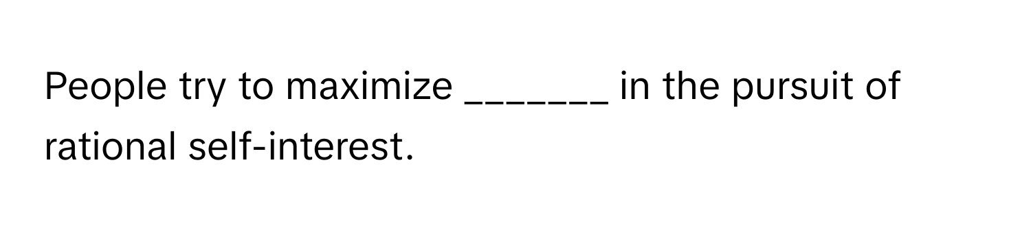 People try to maximize _______ in the pursuit of rational self-interest.