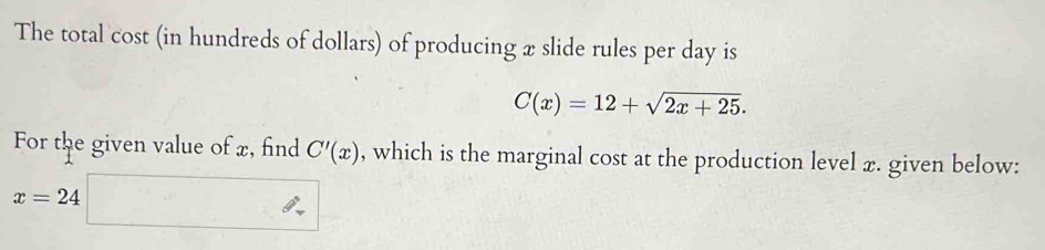 The total cost (in hundreds of dollars) of producing x slide rules per day is
C(x)=12+sqrt(2x+25). 
For the given value of x, find C'(x) , which is the marginal cost at the production level x. given below:
x=24