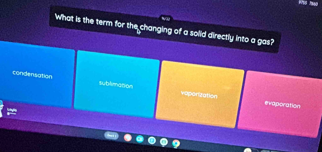 9755 7860
What is the term for the changing of a solid directly into a gas?
B
condensation sublimation
vaporization evaporation
Loyla