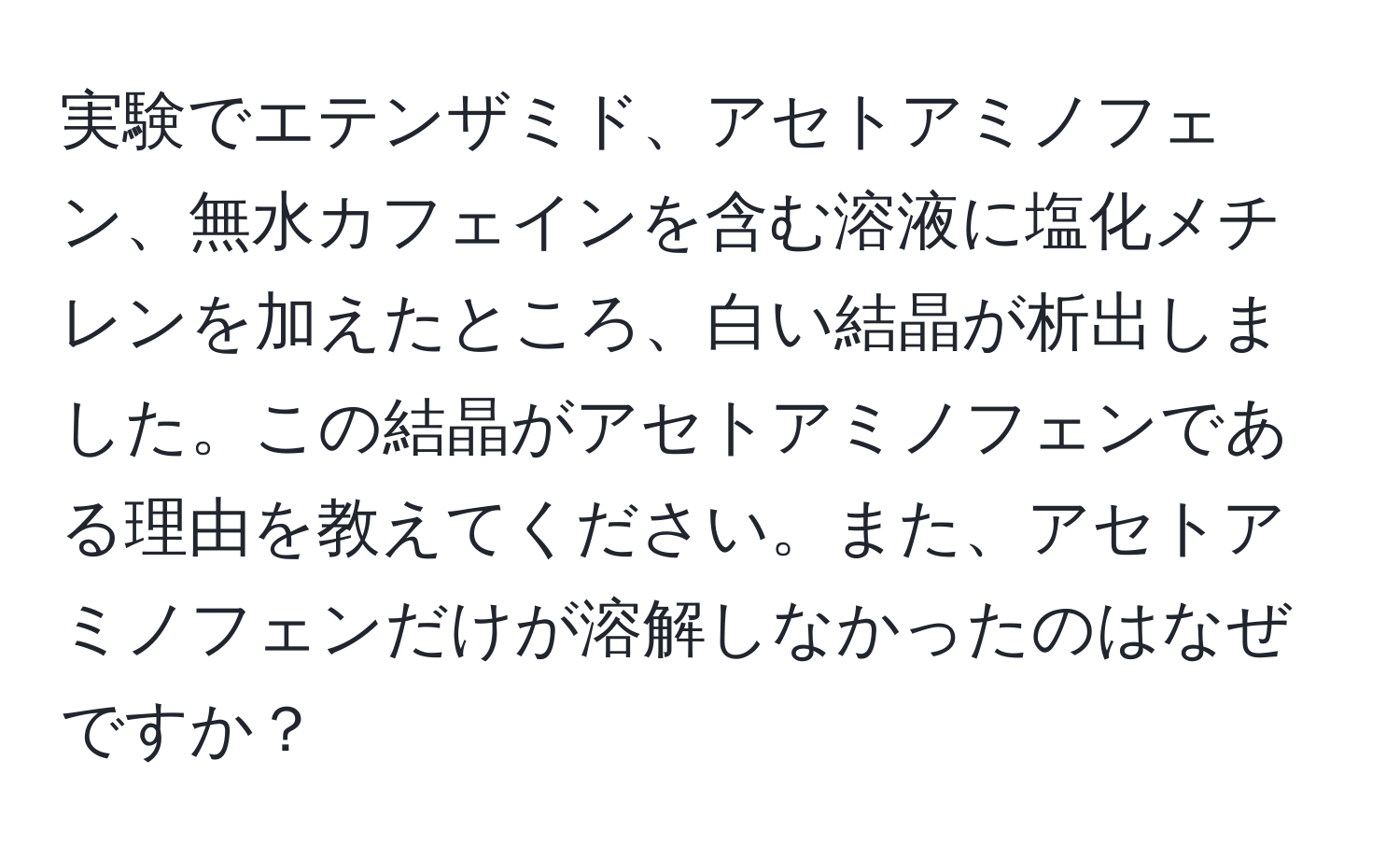 実験でエテンザミド、アセトアミノフェン、無水カフェインを含む溶液に塩化メチレンを加えたところ、白い結晶が析出しました。この結晶がアセトアミノフェンである理由を教えてください。また、アセトアミノフェンだけが溶解しなかったのはなぜですか？