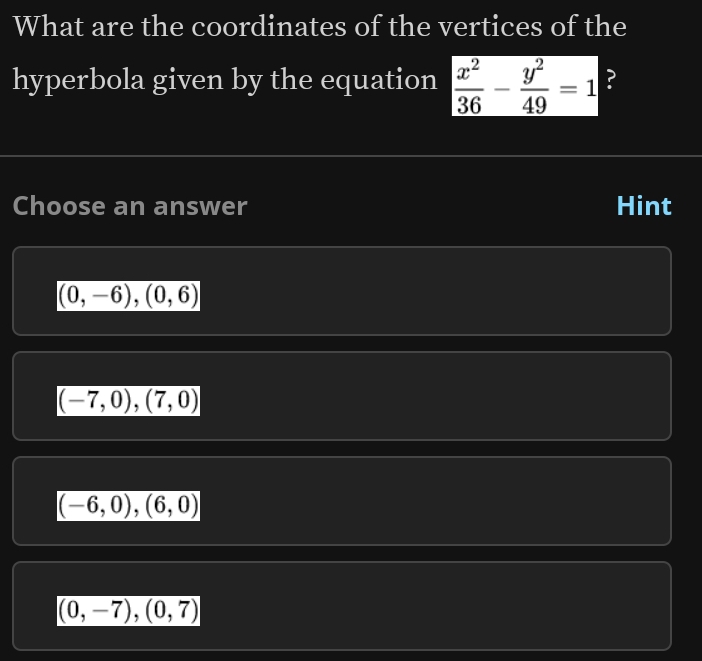 What are the coordinates of the vertices of the
hyperbola given by the equation  x^2/36 - y^2/49 =1 ?
Choose an answer Hint
(0,-6),(0,6)
(-7,0),(7,0)
(-6,0),(6,0)
(0,-7), (0,7)