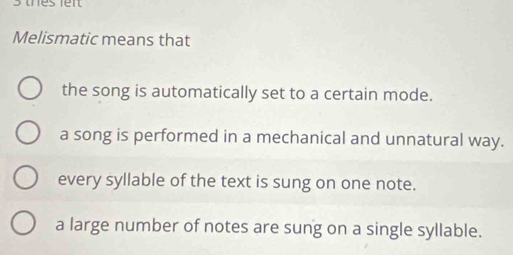 thes lei
Melismatic means that
the song is automatically set to a certain mode.
a song is performed in a mechanical and unnatural way.
every syllable of the text is sung on one note.
a large number of notes are sung on a single syllable.