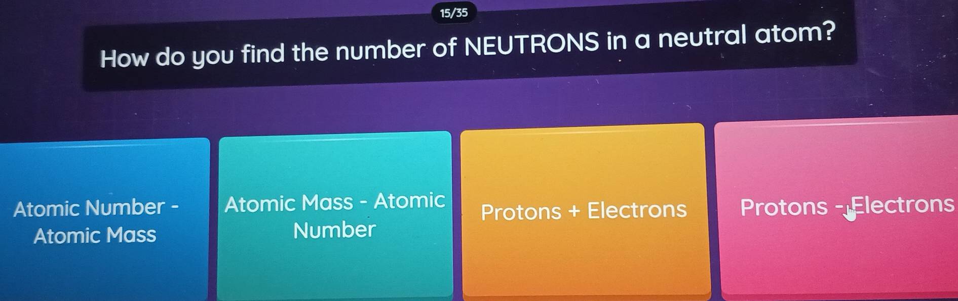 15/35
How do you find the number of NEUTRONS in a neutral atom?
Atomic Number - Atomic Mass - Atomic
Protons + Electrons Protons - Electrons
Atomic Mass Number