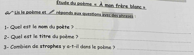 Étude du poème « À mon frère blanc » 
G Lis le poème et réponds aux questions avec des phrases : 
1- Quel est le nom du poète ?_ 
2- Quel est le titre du poème ?_ 
_ 
3- Combien de strophes y a-t-il dans le poème ?