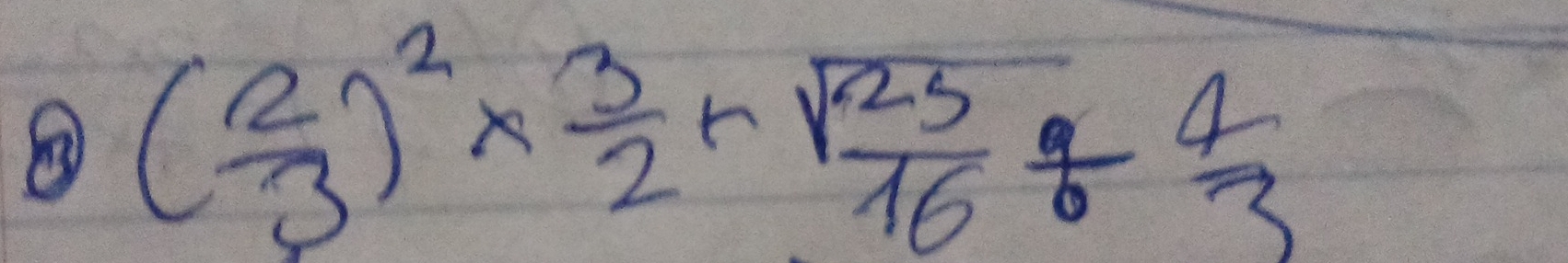 ③ ( 2/3 )^2*  3/2 +sqrt(frac 25)16/  4/3 