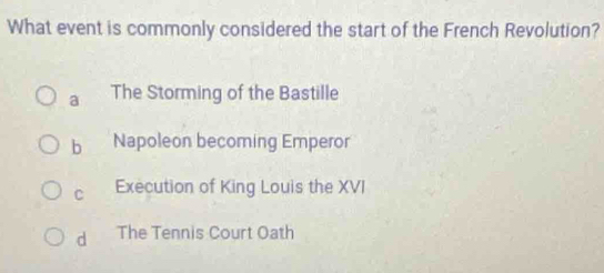 What event is commonly considered the start of the French Revolution?
a The Storming of the Bastille
b Napoleon becoming Emperor
C Execution of King Louis the XVI
d The Tennis Court Oath