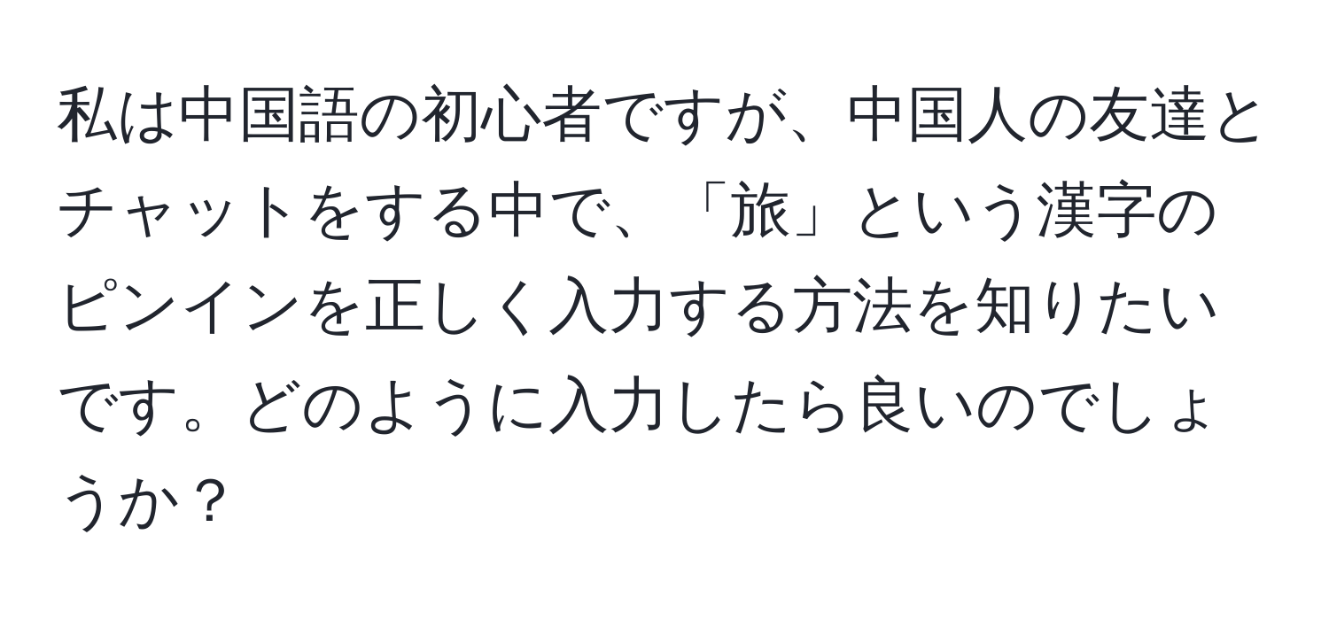私は中国語の初心者ですが、中国人の友達とチャットをする中で、「旅」という漢字のピンインを正しく入力する方法を知りたいです。どのように入力したら良いのでしょうか？