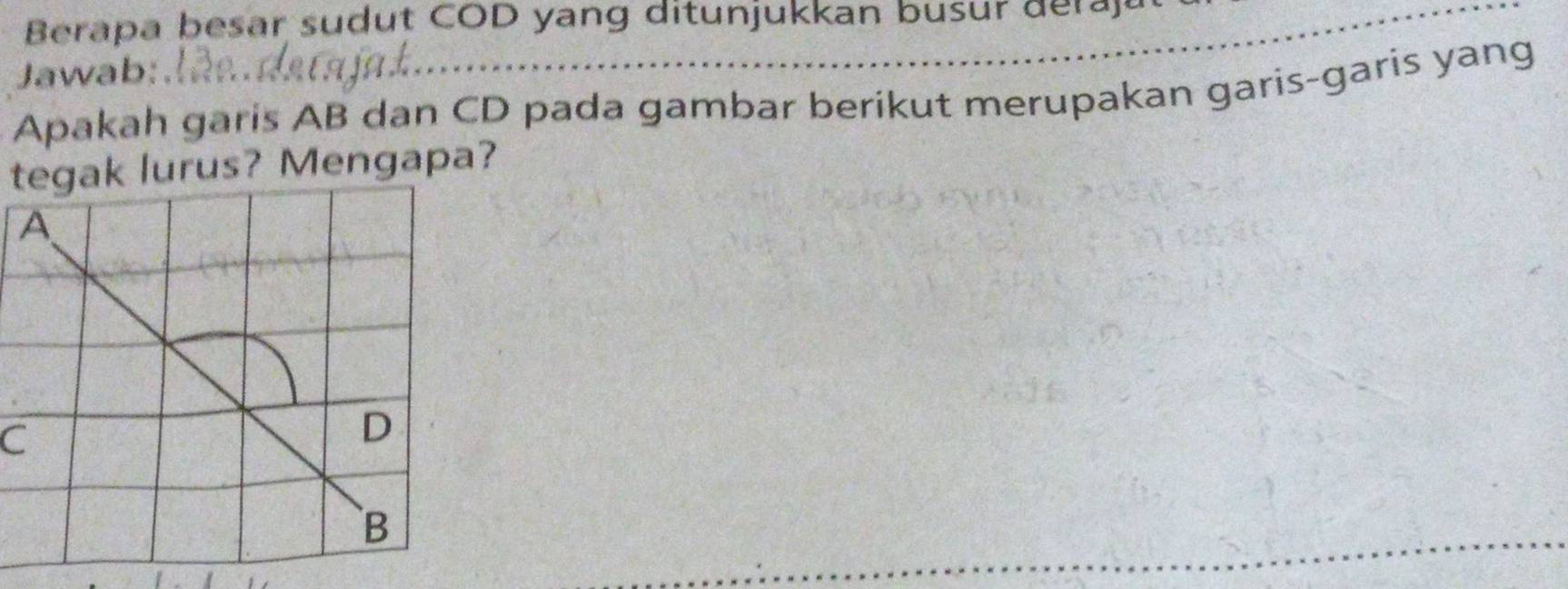 Berapa besar sud ut COD yang ditunjukkan busur d
_ 
Jawab: 
Apakah garis AB dan CD pada gambar berikut merupakan garis-garis yang 
tegak lurus? Mengapa?
C