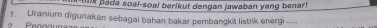 ik pada soal-soal berikut dengan jawaban yang benar 
B a og a u 1. Uranium digunakan sebagai bahan bakar pembangkit listrik energi ....