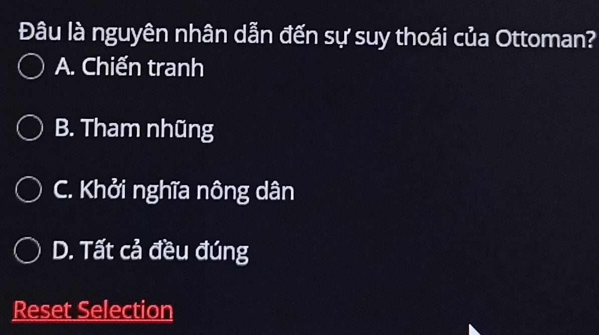 Đâu là nguyên nhân dẫn đến sự suy thoái của Ottoman?
A. Chiến tranh
B. Tham nhũng
C. Khởi nghĩa nông dân
D. Tất cả đều đúng
Reset Selection