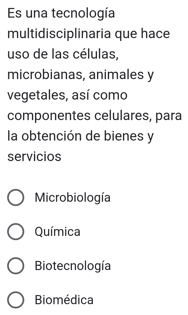 Es una tecnología
multidisciplinaria que hace
uso de las células,
microbianas, animales y
vegetales, así como
componentes celulares, para
la obtención de bienes y
servicios
Microbiología
Química
Biotecnología
Biomédica