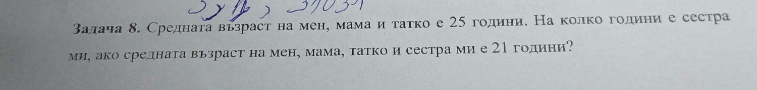 Βалача 8. Средната вьзраст на мене мама итатко е 25 години. На колко години е сестра 
ми, ако средната вьзраст на мен, мама, татко и сестра ми е 21 години?