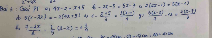 x^2+4x
Bai 3: Gai PT a) 4x-2=x+5 b-2x-5=5x-7 C, 2(2x-1)=5(x-1)
d 5(1-3x)=-2(4x+5) e) 1- (x+5)/3 = (3(x-1))/4  8)  (6(x-2))/7 -12= (2(x-7))/3 
 (7-2x)/2 - 2/5 (2-x)=1 1/4  BC-15cm, CD=18cm, AD=10cm