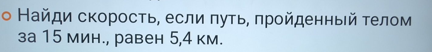 Найди скорость, если πуτь, πрοйденный τелом 
за 15 мин., равен 5, 4 км.