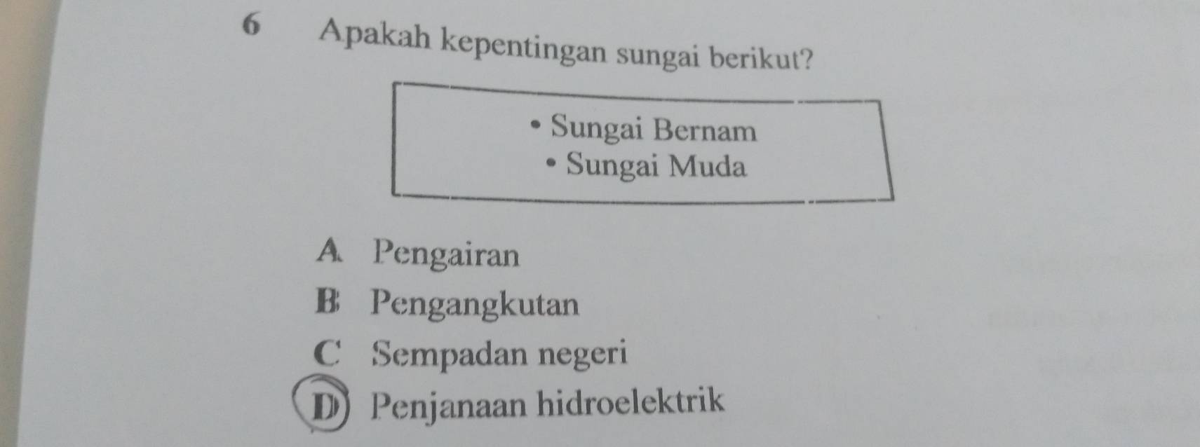 Apakah kepentingan sungai berikut?
Sungai Bernam
Sungai Muda
A Pengairan
B Pengangkutan
C Sempadan negeri
D Penjanaan hidroelektrik